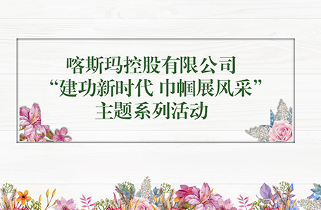 喀斯玛控股有限公司开展“建功新时代， 巾帼展风采”主题系列活动